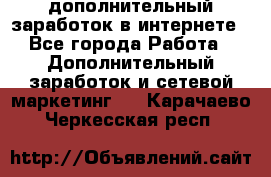 дополнительный заработок в интернете - Все города Работа » Дополнительный заработок и сетевой маркетинг   . Карачаево-Черкесская респ.